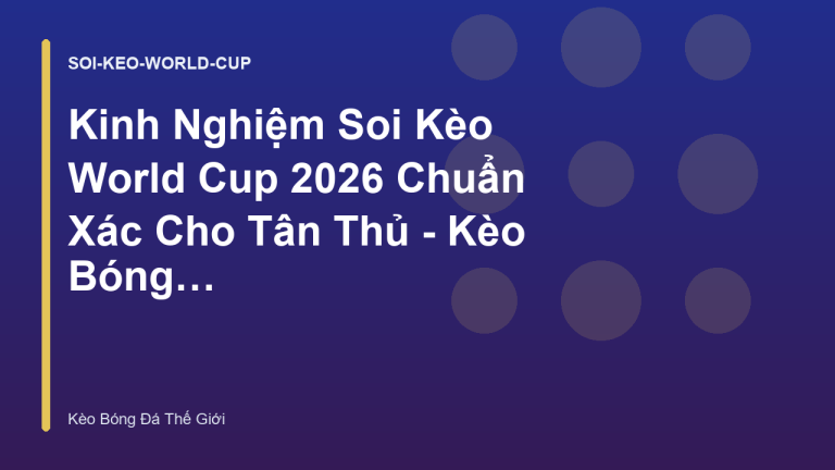 Kinh Nghiệm Soi Kèo World Cup 2026 Chuẩn Xác Cho Tân Thủ - Kèo Bóng Đá Thế Giới