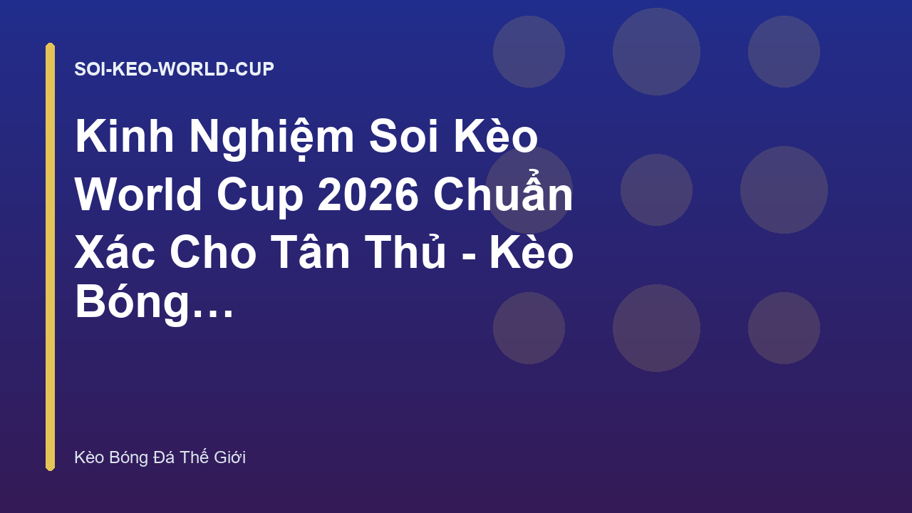 Kinh Nghiệm Soi Kèo World Cup 2026 Chuẩn Xác Cho Tân Thủ - Kèo Bóng Đá Thế Giới