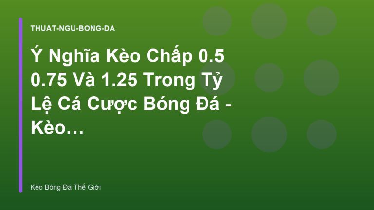 Ý Nghĩa Kèo Chấp 0.5 0.75 Và 1.25 Trong Tỷ Lệ Cá Cược Bóng Đá - Kèo Bóng Đá Thế Giới